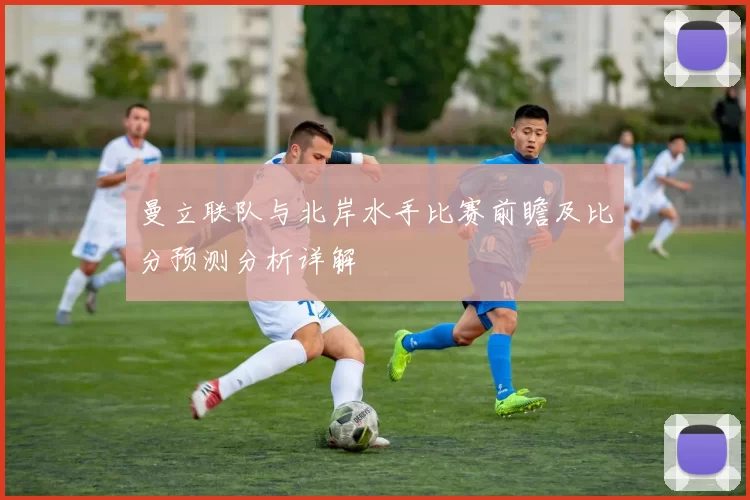 曼立联队与北岸水手比赛前瞻及比分预测分析详解