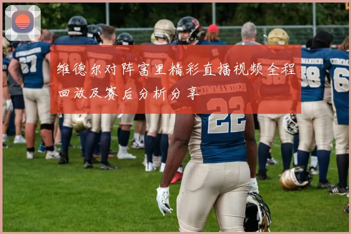 维德尔对阵富里精彩直播视频全程回放及赛后分析分享