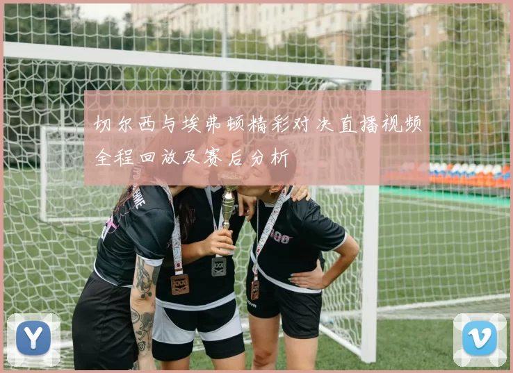 切尔西与埃弗顿精彩对决直播视频全程回放及赛后分析