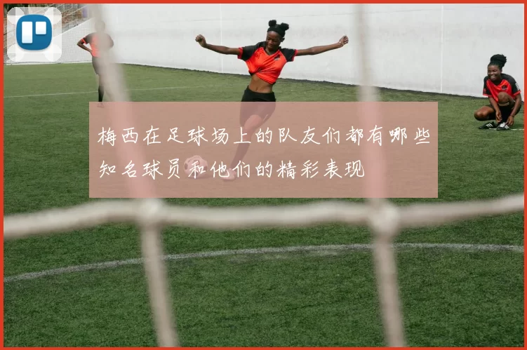 梅西在足球场上的队友们都有哪些知名球员和他们的精彩表现