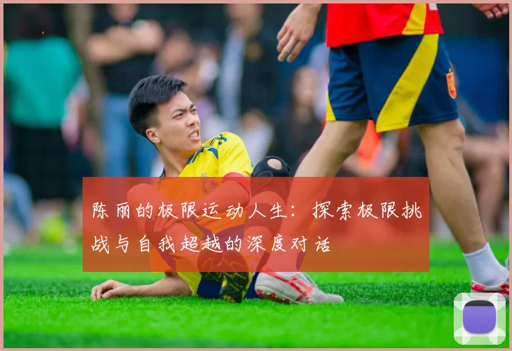 陈丽的极限运动人生：探索极限挑战与自我超越的深度对话