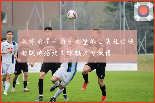 足球明星卡通手机壁纸合集让你随时随地感受足球魅力与激情