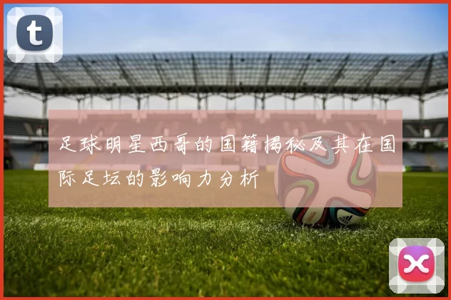 足球明星西哥的国籍揭秘及其在国际足坛的影响力分析