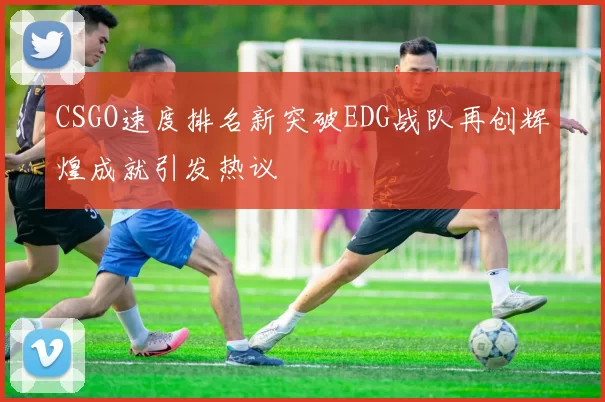CSGO速度排名新突破EDG战队再创辉煌成就引发热议