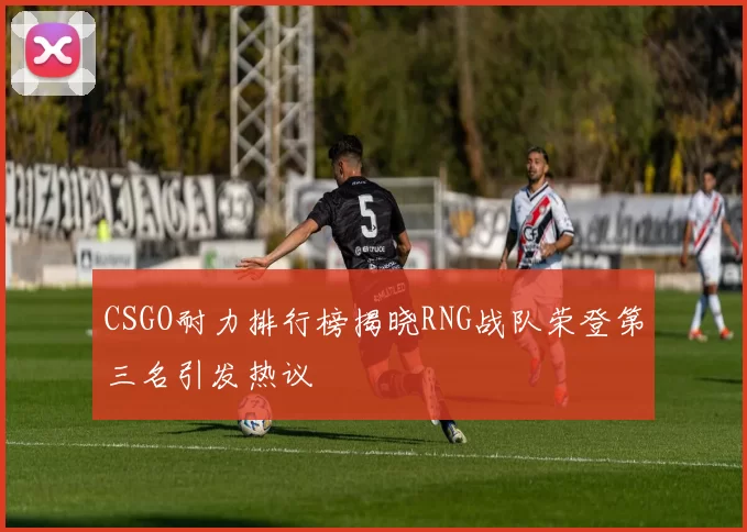 CSGO耐力排行榜揭晓RNG战队荣登第三名引发热议