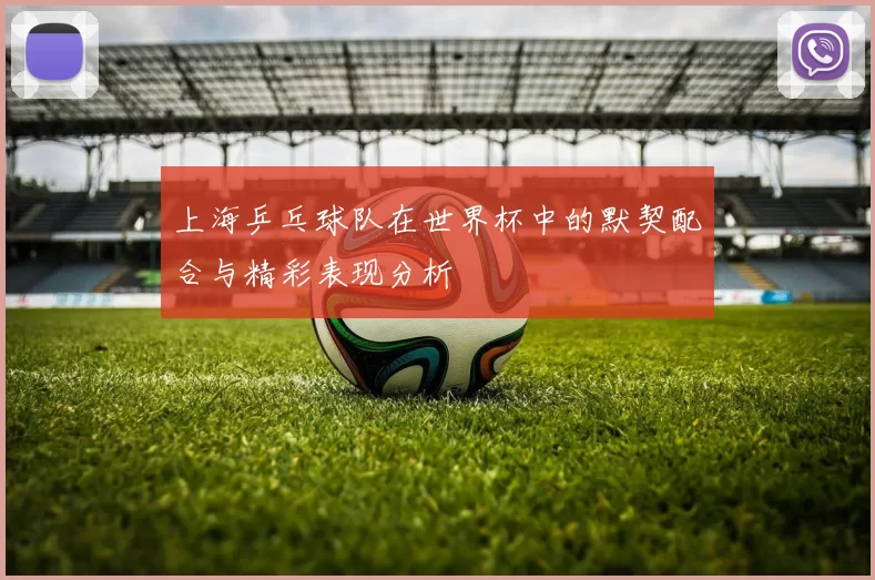 上海乒乓球队在世界杯中的默契配合与精彩表现分析