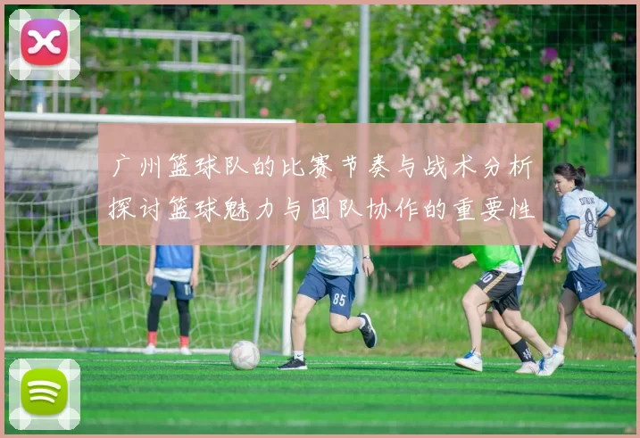 广州篮球队的比赛节奏与战术分析探讨篮球魅力与团队协作的重要性