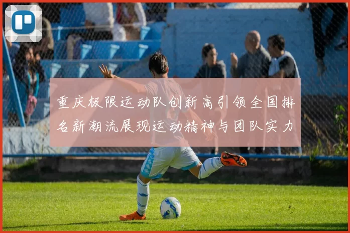 重庆极限运动队创新高引领全国排名新潮流展现运动精神与团队实力