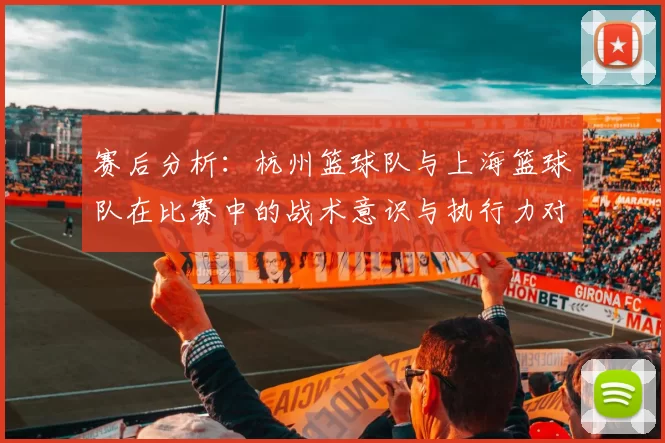 赛后分析：杭州篮球队与上海篮球队在比赛中的战术意识与执行力对比