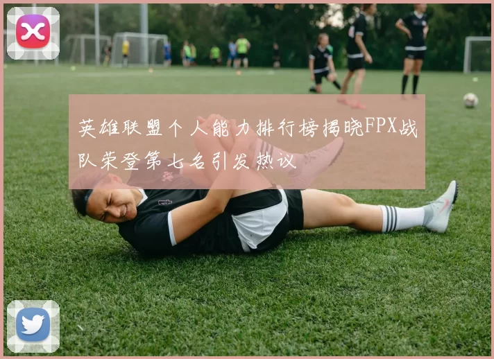 英雄联盟个人能力排行榜揭晓FPX战队荣登第七名引发热议