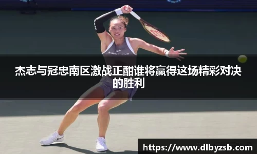 杰志与冠忠南区激战正酣谁将赢得这场精彩对决的胜利