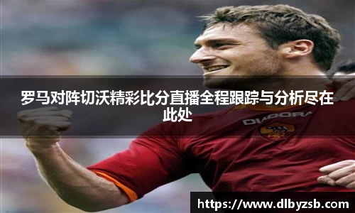 罗马对阵切沃精彩比分直播全程跟踪与分析尽在此处