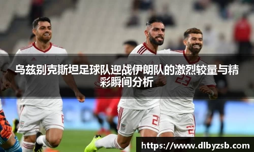乌兹别克斯坦足球队迎战伊朗队的激烈较量与精彩瞬间分析
