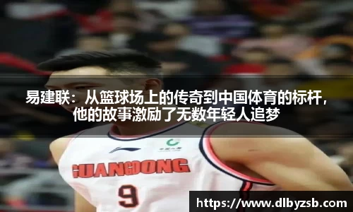 易建联：从篮球场上的传奇到中国体育的标杆，他的故事激励了无数年轻人追梦