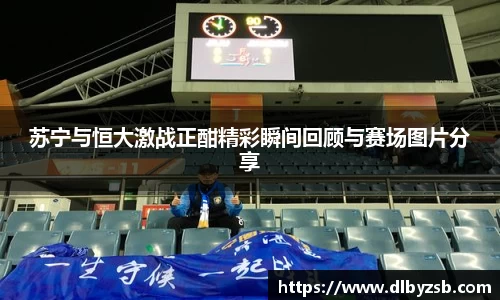 苏宁与恒大激战正酣精彩瞬间回顾与赛场图片分享