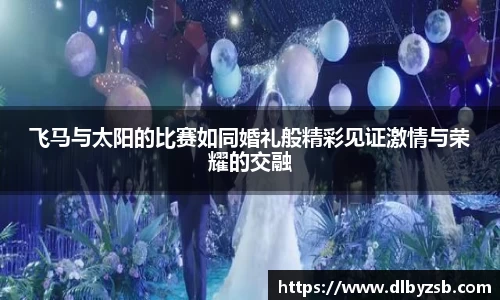 飞马与太阳的比赛如同婚礼般精彩见证激情与荣耀的交融