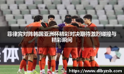 菲律宾对阵韩国亚洲杯精彩对决期待激烈碰撞与精彩瞬间