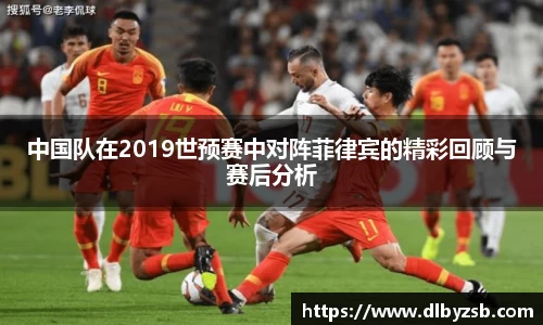 中国队在2019世预赛中对阵菲律宾的精彩回顾与赛后分析